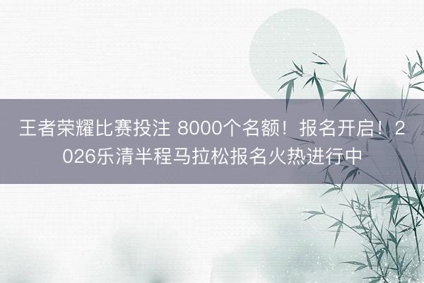 王者荣耀比赛投注 8000个名额！报名开启！2026乐清半程马拉松报名火热进行中