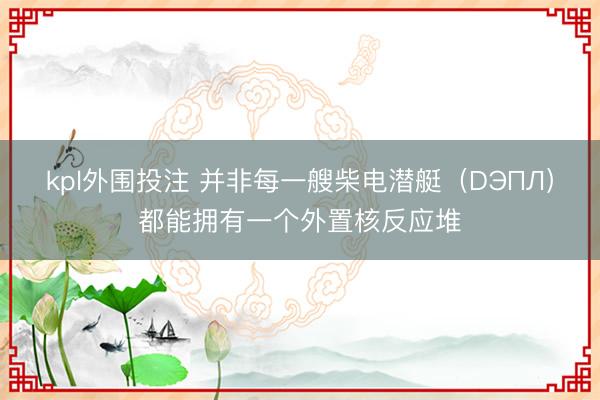 kpl外围投注 并非每一艘柴电潜艇（DЭПЛ）都能拥有一个外置核反应堆