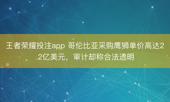 王者荣耀投注app 哥伦比亚采购鹰狮单价高达2.2亿美元，审计却称合法透明
