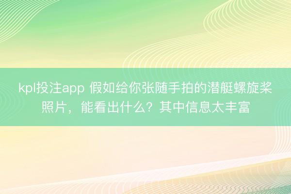 kpl投注app 假如给你张随手拍的潜艇螺旋桨照片,能看出什么?其中信息太丰富