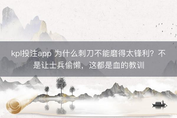 kpl投注app 为什么刺刀不能磨得太锋利？不是让士兵偷懒，这都是血的教训