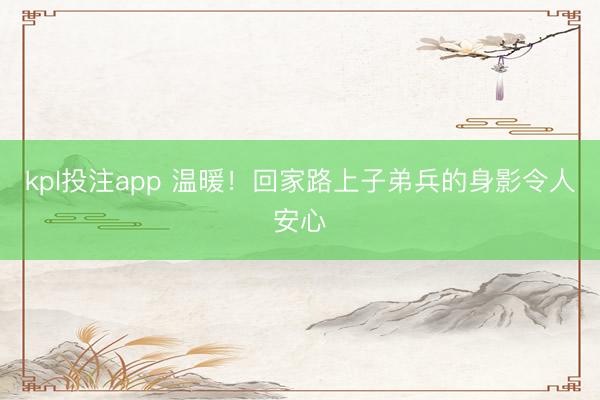kpl投注app 温暖！回家路上子弟兵的身影令人安心