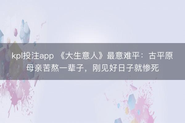 kpl投注app 《大生意人》最意难平：古平原母亲苦熬一辈子，刚见好日子就惨死