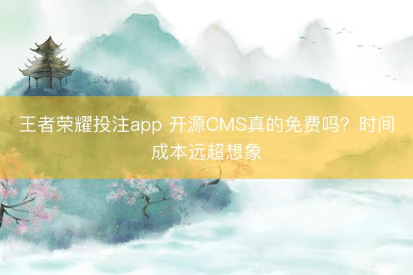 王者荣耀投注app 开源CMS真的免费吗？时间成本远超想象