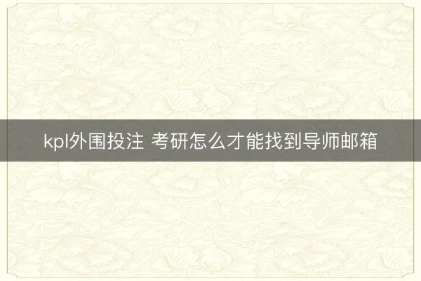 kpl外围投注 考研怎么才能找到导师邮箱