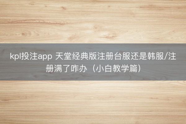 kpl投注app 天堂经典版注册台服还是韩服/注册满了咋办（小白教学篇）