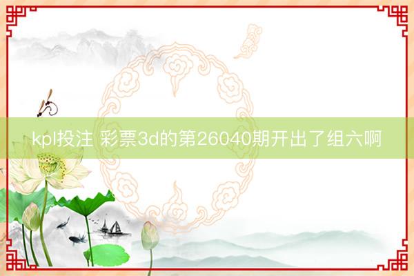 kpl投注 彩票3d的第26040期开出了组六啊