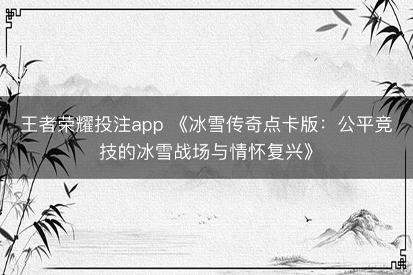 王者荣耀投注app 《冰雪传奇点卡版：公平竞技的冰雪战场与情怀复兴》