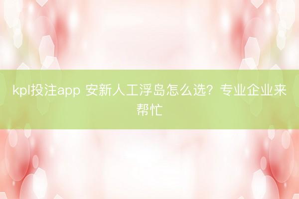 kpl投注app 安新人工浮岛怎么选？专业企业来帮忙