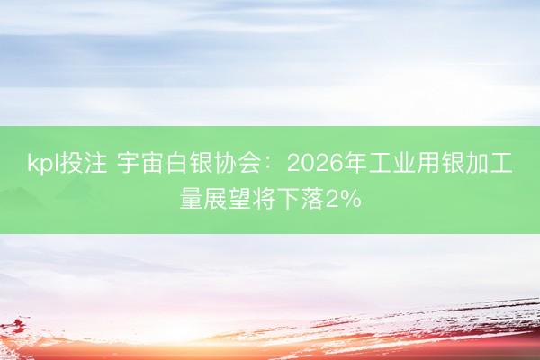 kpl投注 宇宙白银协会：2026年工业用银加工量展望将下落2%