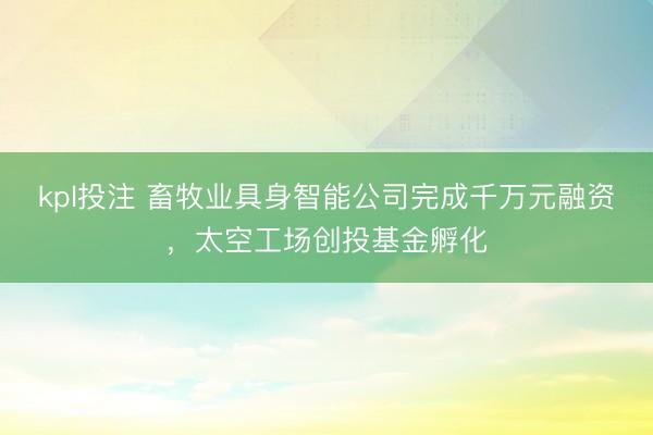 kpl投注 畜牧业具身智能公司完成千万元融资，太空工场创投基金孵化