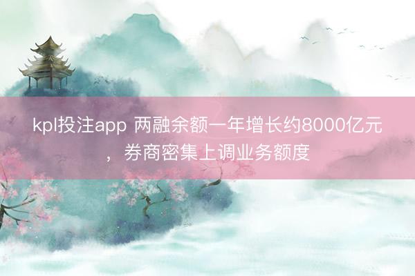 kpl投注app 两融余额一年增长约8000亿元，券商密集上调业务额度