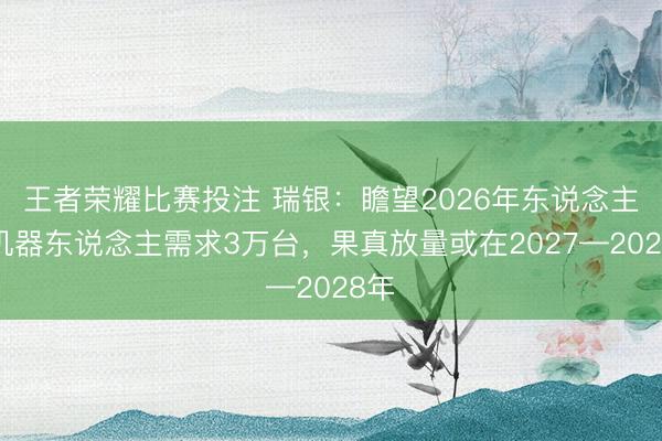 王者荣耀比赛投注 瑞银:瞻望2026年东说念主形机器东说念主需求3万台,果真放量或在2027—2028年