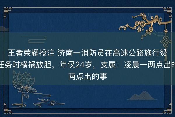 王者荣耀投注 济南一消防员在高速公路施行赞助任务时横祸放胆，年仅24岁，支属：凌晨一两点出的事