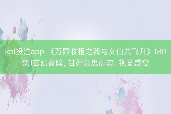 kpl投注app 《万界收租之我与女仙共飞升》(80集)玄幻冒险， 甘好意思虐恋， 视觉盛宴