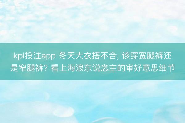 kpl投注app 冬天大衣搭不合，<a href=