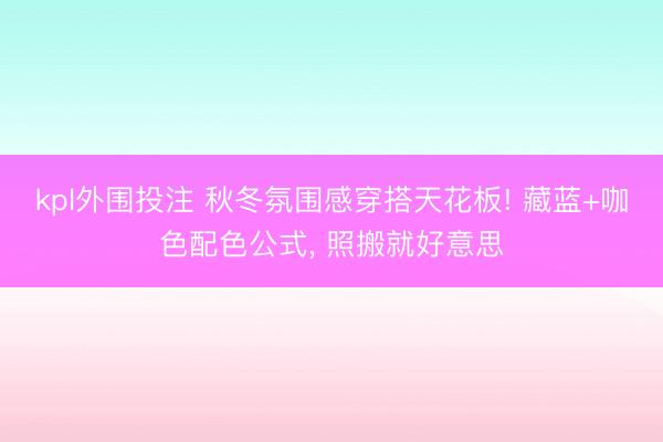 kpl外围投注 秋冬氛围感穿搭天花板! 藏蓝+咖色配色公式， 照搬就好意思