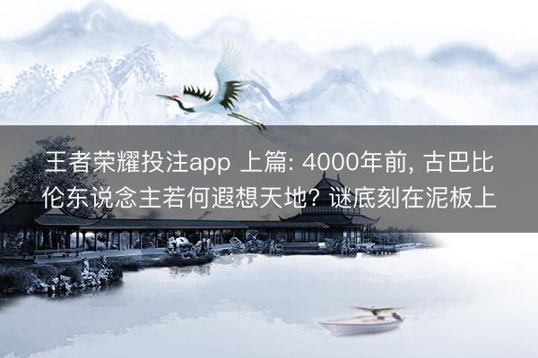 王者荣耀投注app 上篇: 4000年前， 古巴比伦东说念主若何遐想天地? 谜底刻在泥板上