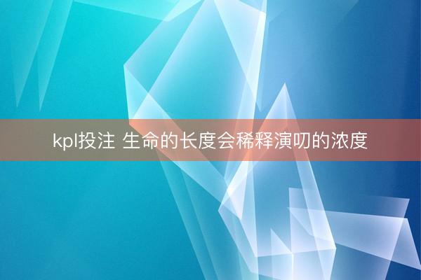 kpl投注 生命的长度会稀释演叨的浓度