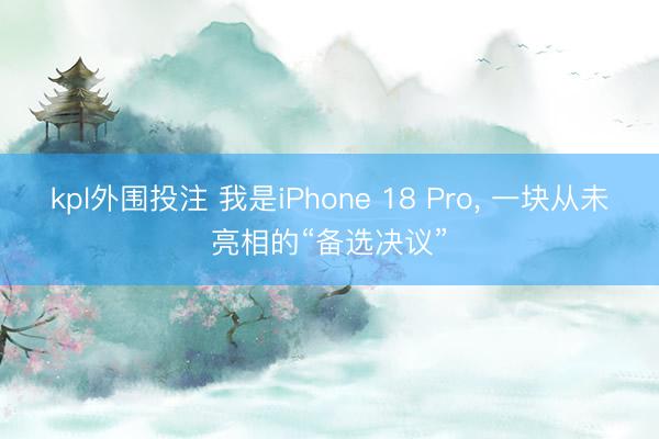 kpl外围投注 我是iPhone 18 Pro, 一块从未亮相的“备选决议”