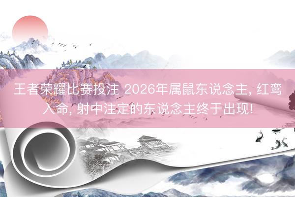 王者荣耀比赛投注 2026年属鼠东说念主, 红鸾入命, 射中注定的东说念主终于出现!