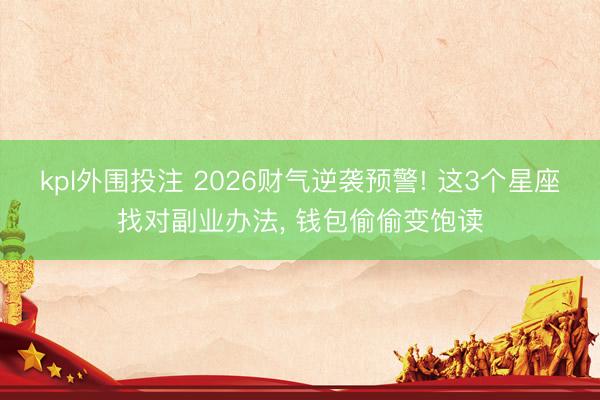kpl外围投注 2026财气逆袭预警! 这3个星座找对副业办法, 钱包偷偷变饱读
