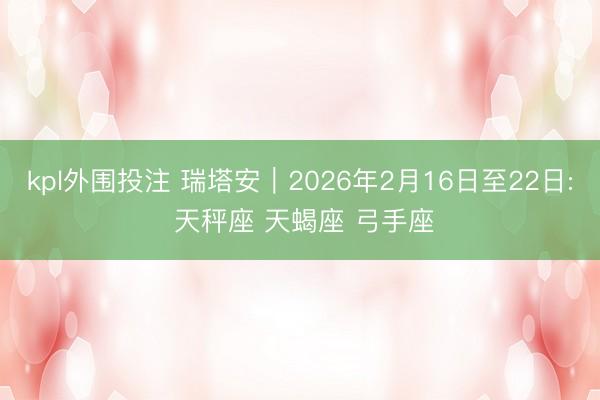 kpl外围投注 瑞塔安︱2026年2月16日至22日: 天秤座 天蝎座 弓手座