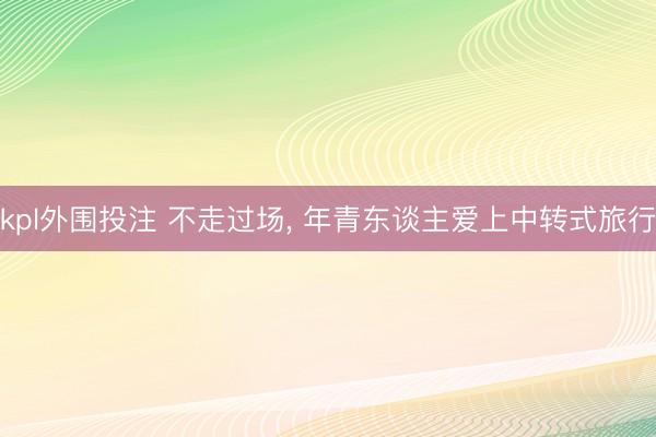 kpl外围投注 不走过场， 年青东谈主爱上中转式旅行