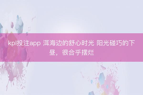 kpl投注app 洱海边的舒心时光 阳光碰巧的下昼，<a href=