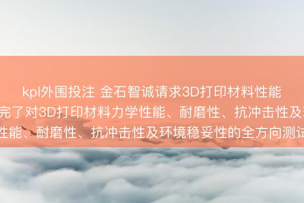 kpl外围投注 金石智诚请求3D打印材料性能测试安装及递次专利， 完了对3D打印材料力学性能、耐磨性、抗冲击性及环境稳妥性的全方向测试