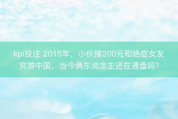 kpl投注 2015年，小伙揣200元和绝症女友穷游中国，当今俩东说念主还在通盘吗？