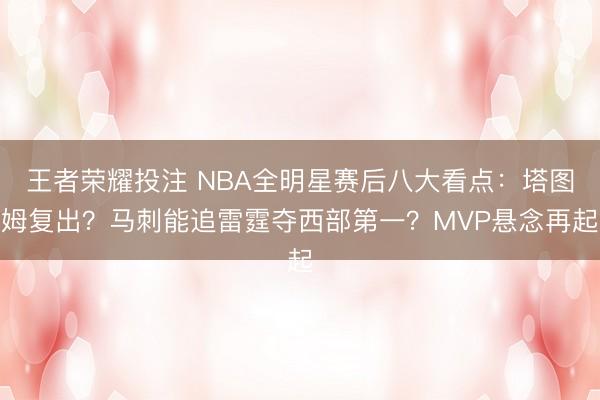 王者荣耀投注 NBA全明星赛后八大看点：塔图姆复出？马刺能追雷霆夺西部第一？MVP悬念再起