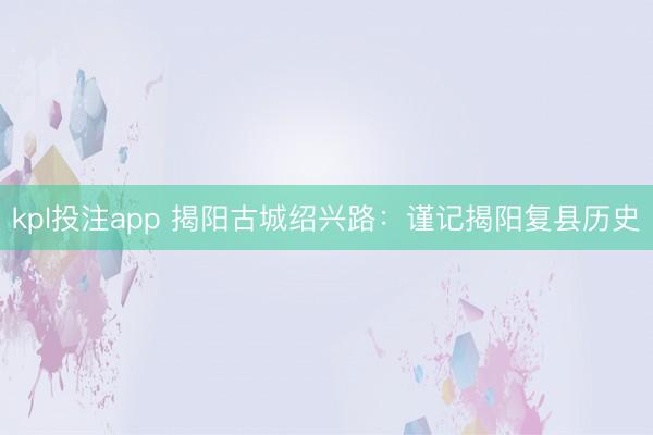kpl投注app 揭阳古城绍兴路：谨记揭阳复县历史