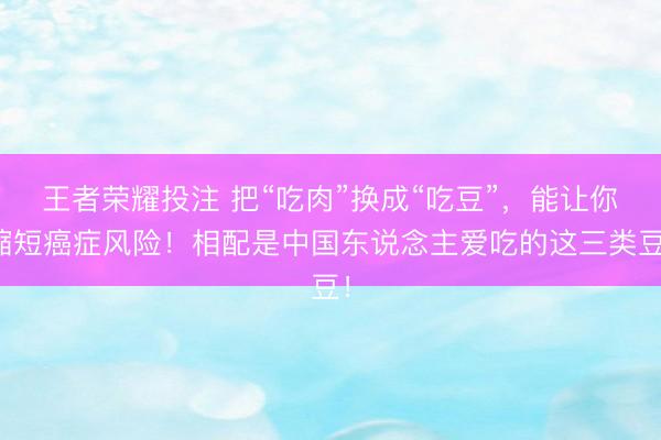 王者荣耀投注 把“吃肉”换成“吃豆”，能让你缩短癌症风险！相配是中国东说念主爱吃的这三类豆！