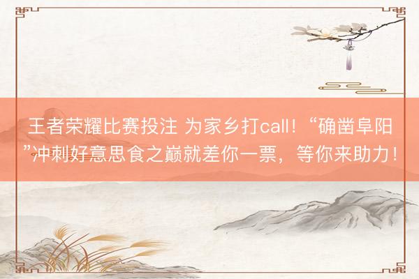 王者荣耀比赛投注 为家乡打call！“确凿阜阳”冲刺好意思食之巅就差你一票，等你来助力！