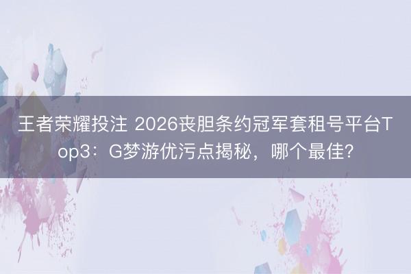 王者荣耀投注 2026丧胆条约冠军套租号平台Top3：G梦游优污点揭秘，哪个最佳？