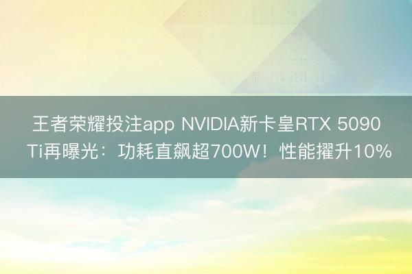 王者荣耀投注app NVIDIA新卡皇RTX 5090 Ti再曝光：功耗直飙超700W！性能擢升10%