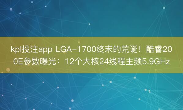 kpl投注app LGA-1700终末的荒诞！酷睿200E参数曝光：12个大核24线程主频5.9GHz
