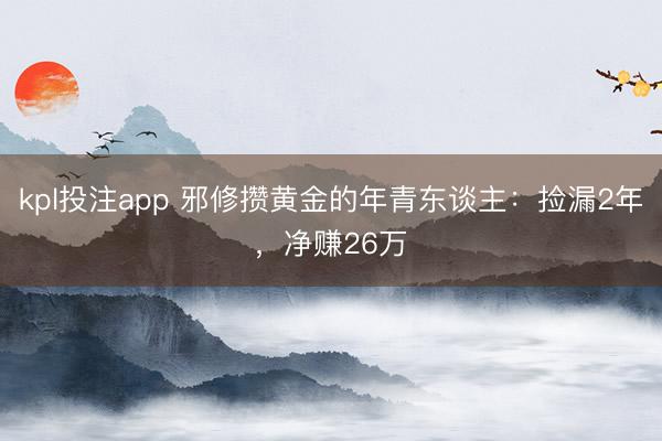 kpl投注app 邪修攒黄金的年青东谈主：捡漏2年，净赚26万