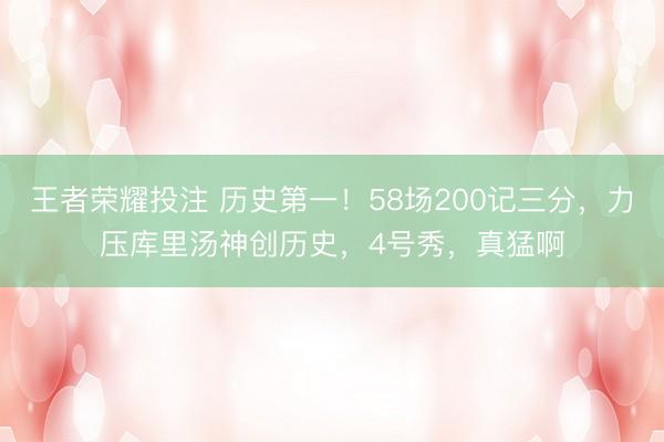 王者荣耀投注 历史第一!58场200记三分,力压库里汤神创历史,4号秀,真猛啊