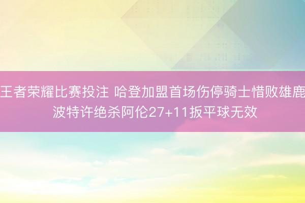 王者荣耀比赛投注 哈登加盟首场伤停骑士惜败雄鹿 波特许绝杀阿伦27+11扳平球无效