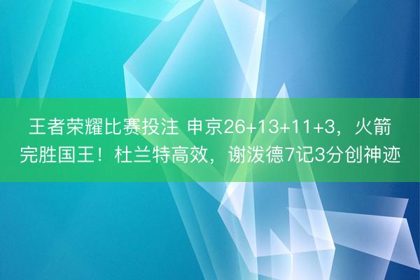王者荣耀比赛投注 申京26+13+11+3,火箭完胜国王!杜兰特高效,谢泼德7记3分创神迹