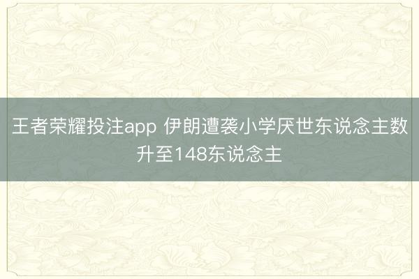 王者荣耀投注app 伊朗遭袭小学厌世东说念主数升至148东说念主