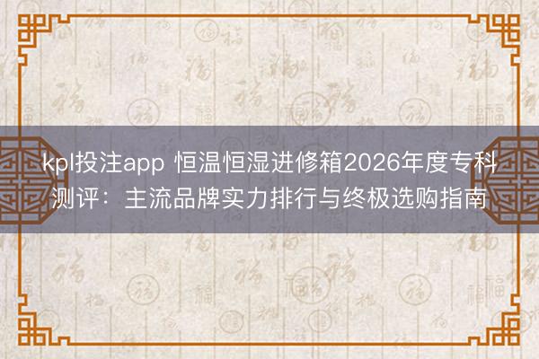 kpl投注app 恒温恒湿进修箱2026年度专科测评：主流品牌实力排行与终极选购指南