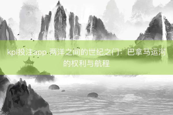 kpl投注app 两洋之间的世纪之门:巴拿马运河的权利与航程