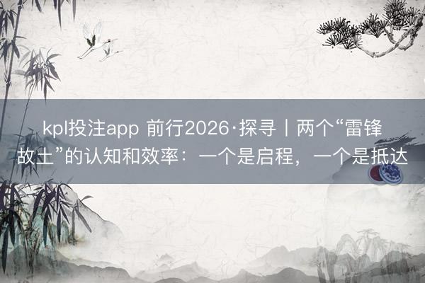 kpl投注app 前行2026·探寻丨两个“雷锋故土”的认知和效率：一个是启程，一个是抵达