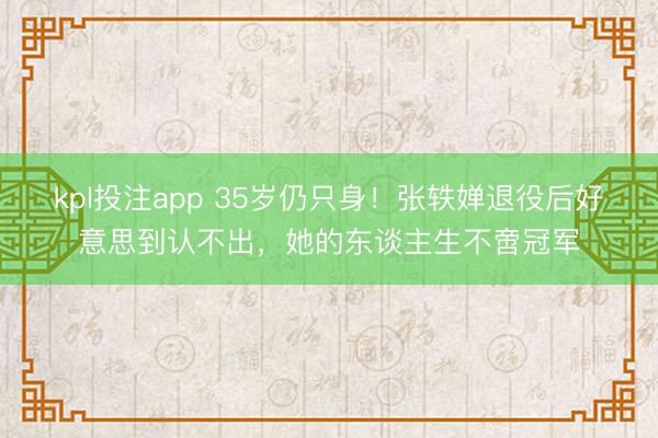 kpl投注app 35岁仍只身！张轶婵退役后好意思到认不出，她的东谈主生不啻冠军