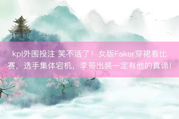 kpl外围投注 笑不活了！女版Faker穿裙看比赛，选手集体宕机，李哥出装一定有他的真谛！
