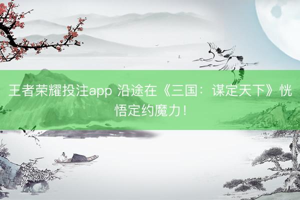 王者荣耀投注app 沿途在《三国：谋定天下》恍悟定约魔力！