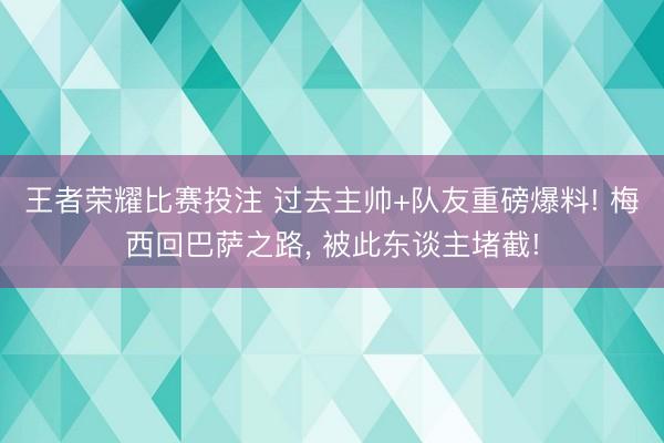 王者荣耀比赛投注 过去主帅+队友重磅爆料! 梅西回巴萨之路， 被此东谈主堵截!